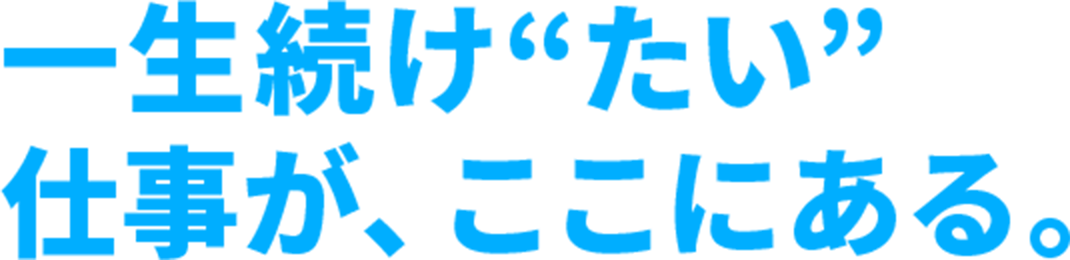 一生続けたい仕事が、ここにある。